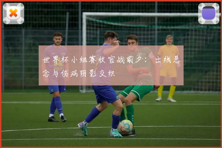 世界杯小组赛收官战前夕:出线悬念与伤病阴影交织