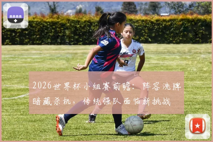 2026世界杯小组赛前瞻:阵容洗牌暗藏杀机,传统强队面临新挑战
