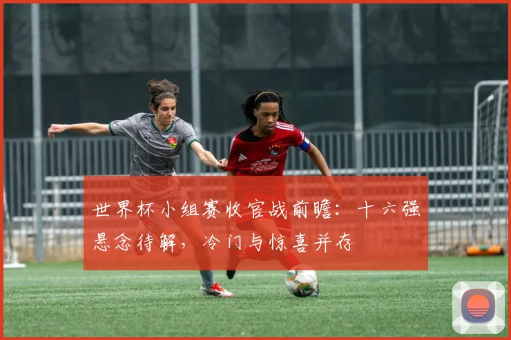 世界杯小组赛收官战前瞻:十六强悬念待解,冷门与惊喜并存