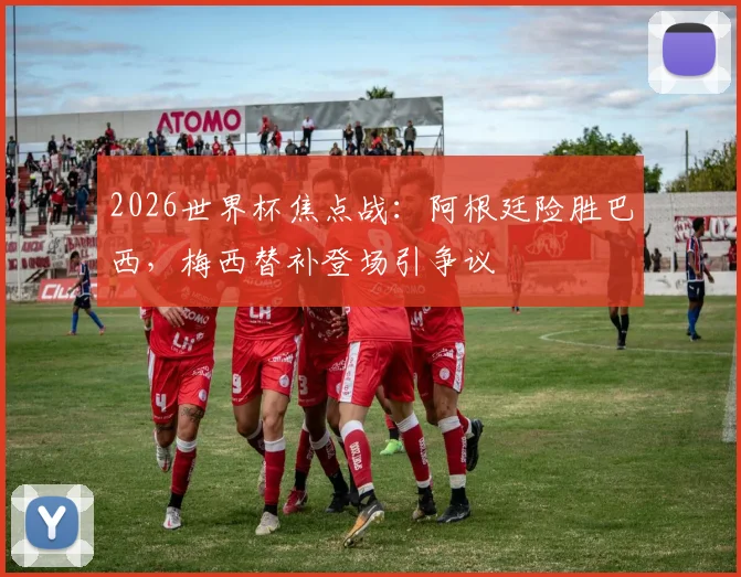 2026世界杯焦点战:阿根廷险胜巴西,梅西替补登场引争议