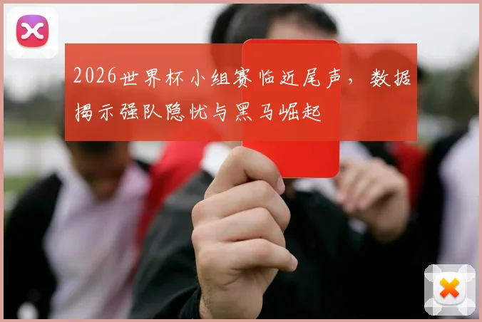 2026世界杯小组赛临近尾声,数据揭示强队隐忧与黑马崛起