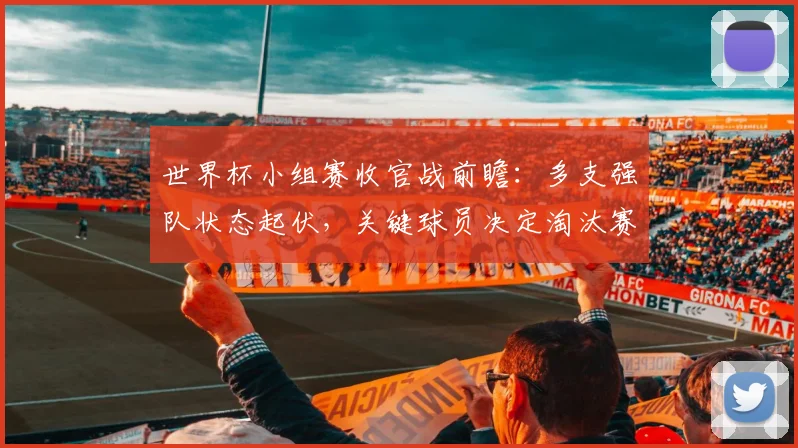 世界杯小组赛收官战前瞻:多支强队状态起伏,关键球员决定淘汰赛走势