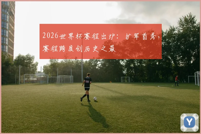 2026世界杯赛程出炉:扩军首秀,赛程跨度创历史之最