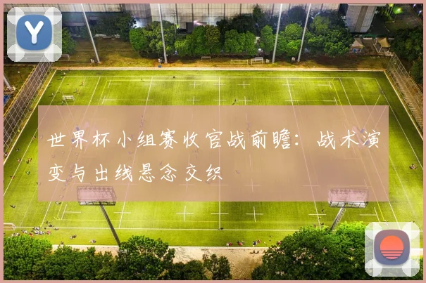 世界杯小组赛收官战前瞻:战术演变与出线悬念交织